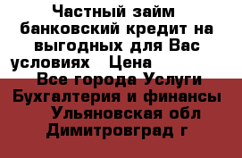 Частный займ, банковский кредит на выгодных для Вас условиях › Цена ­ 3 000 000 - Все города Услуги » Бухгалтерия и финансы   . Ульяновская обл.,Димитровград г.